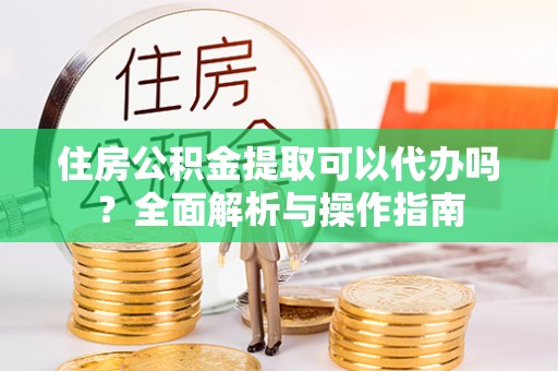 通海住房公积金提取可以代办吗？全面解析与操作指南
