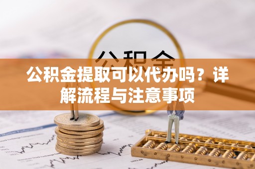 通海公积金提取可以代办吗？详解流程与注意事项
