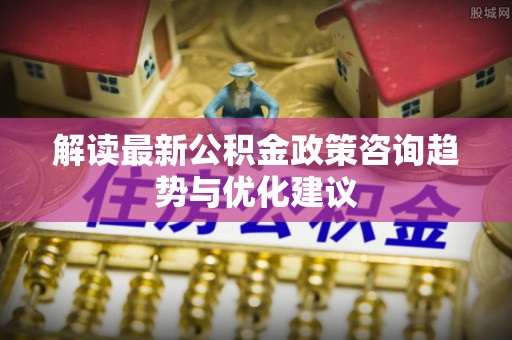 通海解读最新公积金政策咨询趋势与优化建议