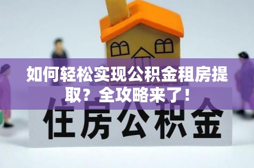 通海如何轻松实现公积金租房提取？全攻略来了！