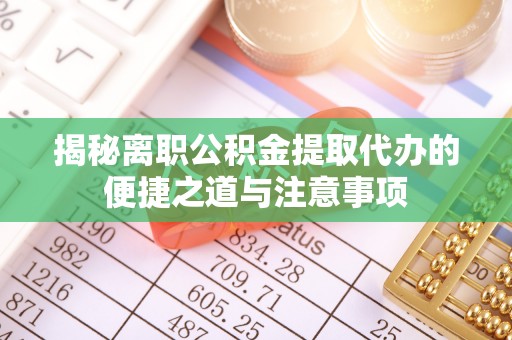 通海揭秘离职公积金提取代办的便捷之道与注意事项