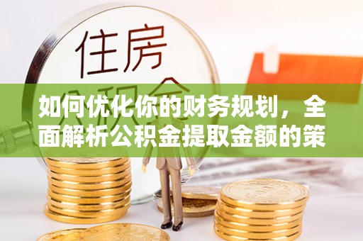 通海如何优化你的财务规划，全面解析公积金提取金额的策略与技巧