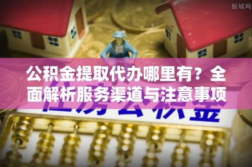 通海公积金提取代办哪里有？全面解析服务渠道与注意事项