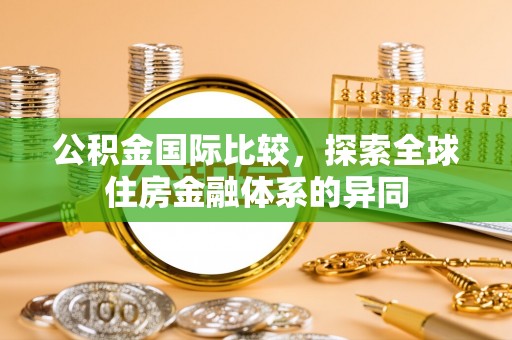 通海公积金国际比较，探索全球住房金融体系的异同