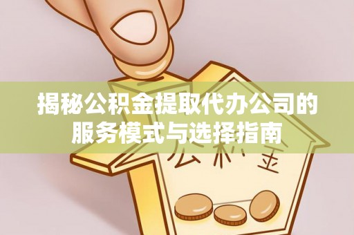 通海揭秘公积金提取代办公司的服务模式与选择指南