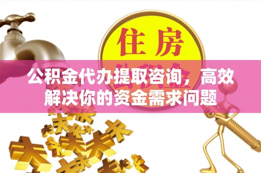 通海公积金代办提取咨询，高效解决你的资金需求问题