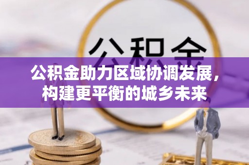 通海公积金助力区域协调发展，构建更平衡的城乡未来