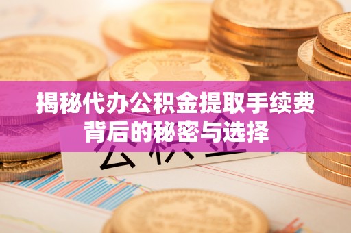 通海揭秘代办公积金提取手续费背后的秘密与选择