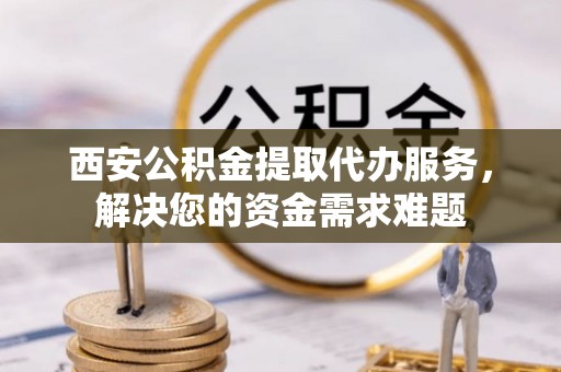 通海西安公积金提取代办服务，解决您的资金需求难题