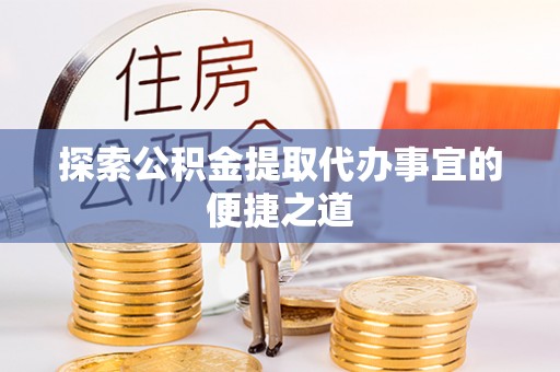 通海探索公积金提取代办事宜的便捷之道