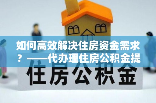 通海如何高效解决住房资金需求？——代办理住房公积金提取服务全解析