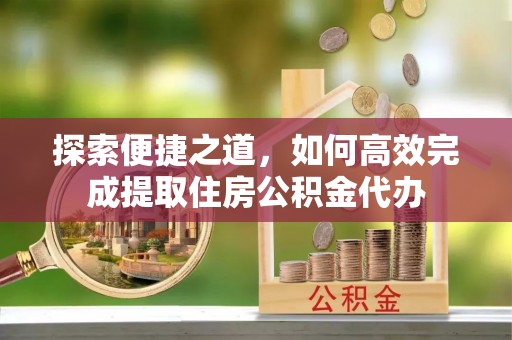 通海探索便捷之道，如何高效完成提取住房公积金代办