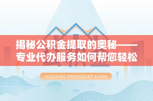通海揭秘公积金提取的奥秘——专业代办服务如何帮您轻松搞定