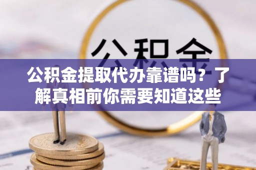 通海公积金提取代办靠谱吗？了解真相前你需要知道这些