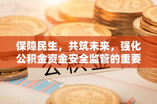 通海保障民生，共筑未来，强化公积金资金安全监管的重要性