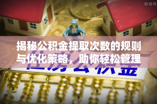 通海揭秘公积金提取次数的规则与优化策略，助你轻松管理财务