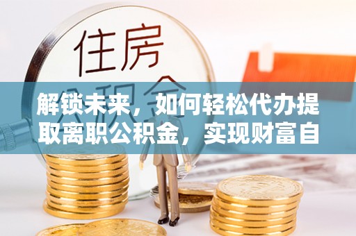 通海解锁未来，如何轻松代办提取离职公积金，实现财富自由的第一步
