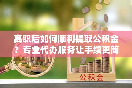通海离职后如何顺利提取公积金？专业代办服务让手续更简单