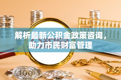 通海解析最新公积金政策咨询，助力市民财富管理