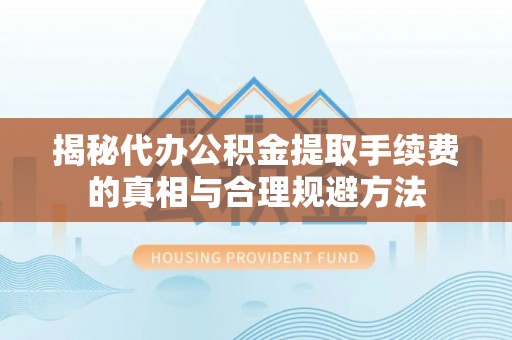 通海揭秘代办公积金提取手续费的真相与合理规避方法