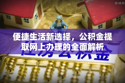 通海便捷生活新选择，公积金提取网上办理的全面解析