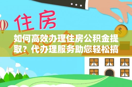 通海如何高效办理住房公积金提取？代办理服务助您轻松搞定