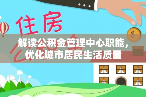 通海解读公积金管理中心职能，优化城市居民生活质量