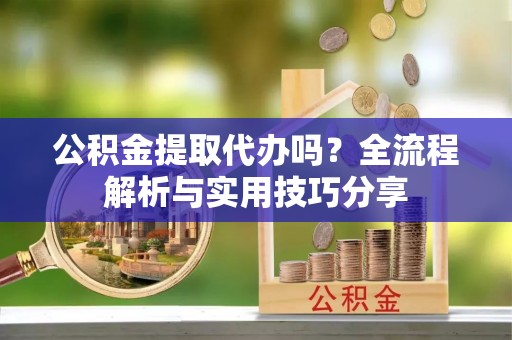 通海公积金提取代办吗？全流程解析与实用技巧分享