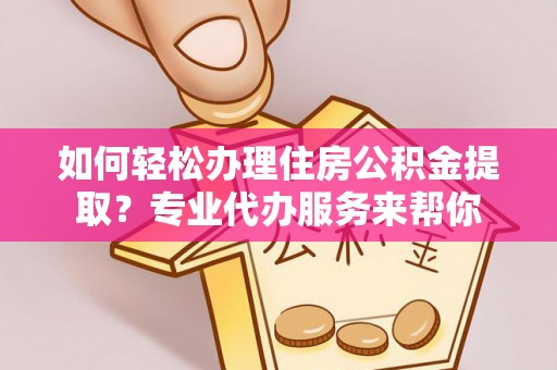 通海如何轻松办理住房公积金提取？专业代办服务来帮你