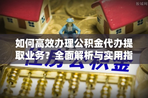通海如何高效办理公积金代办提取业务？全面解析与实用指南