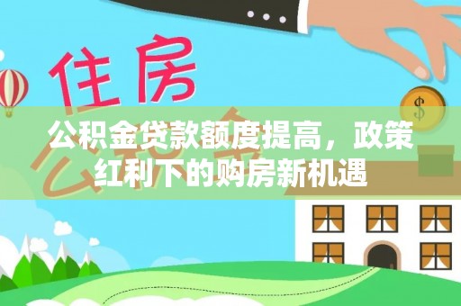 通海公积金贷款额度提高，政策红利下的购房新机遇