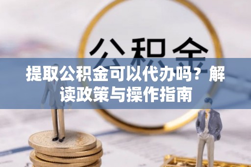 通海提取公积金可以代办吗？解读政策与操作指南