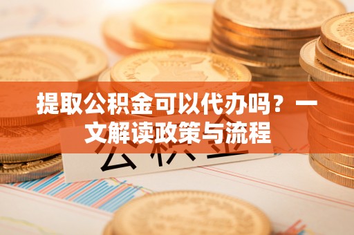 通海提取公积金可以代办吗？一文解读政策与流程