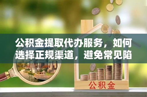 通海公积金提取代办服务，如何选择正规渠道，避免常见陷阱