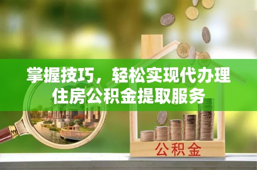 通海掌握技巧，轻松实现代办理住房公积金提取服务