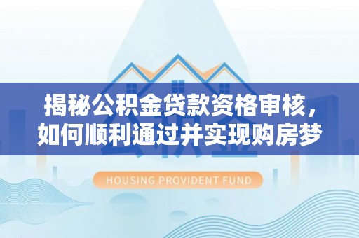 通海揭秘公积金贷款资格审核，如何顺利通过并实现购房梦想