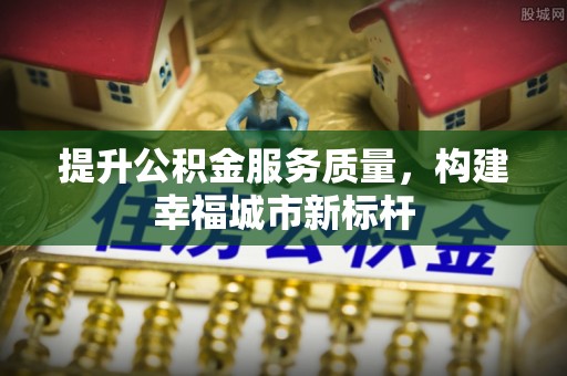 通海提升公积金服务质量，构建幸福城市新标杆