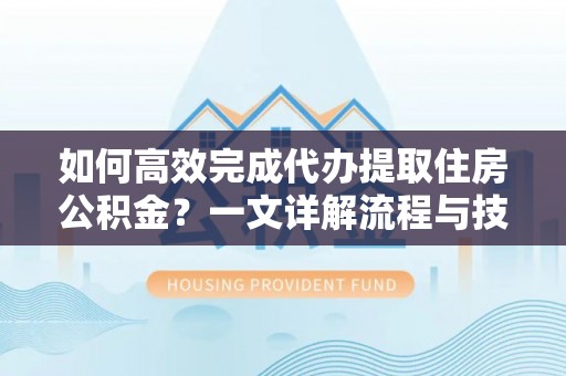 通海如何高效完成代办提取住房公积金？一文详解流程与技巧