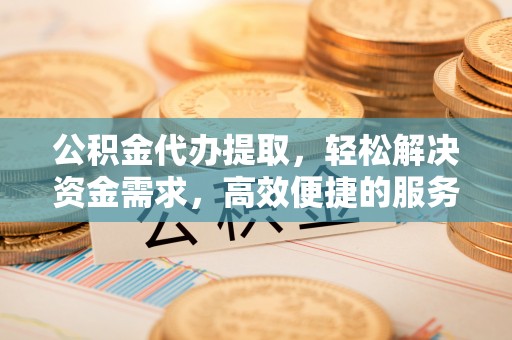 通海公积金代办提取，轻松解决资金需求，高效便捷的服务选择