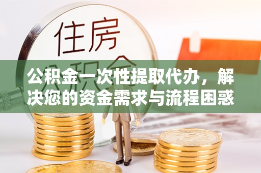通海公积金一次性提取代办，解决您的资金需求与流程困惑