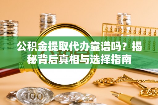 通海公积金提取代办靠谱吗？揭秘背后真相与选择指南