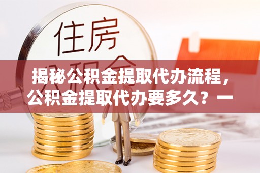 通海揭秘公积金提取代办流程，公积金提取代办要多久？一文读懂