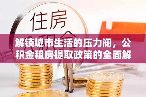 通海解锁城市生活的压力阀，公积金租房提取政策的全面解析与实践指南