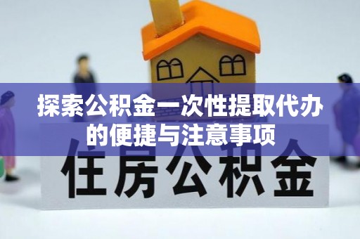 通海探索公积金一次性提取代办的便捷与注意事项