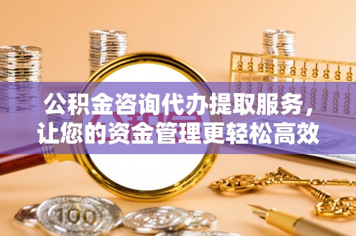 通海公积金咨询代办提取服务，让您的资金管理更轻松高效