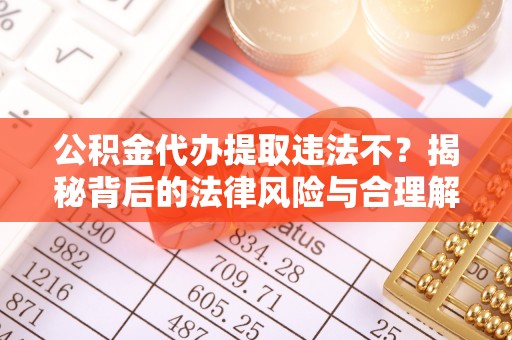 通海公积金代办提取违法不？揭秘背后的法律风险与合理解决方案