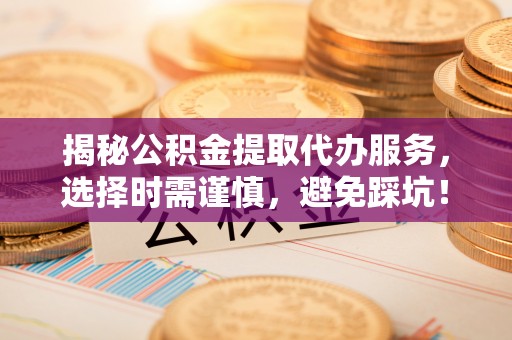 通海揭秘公积金提取代办服务，选择时需谨慎，避免踩坑！