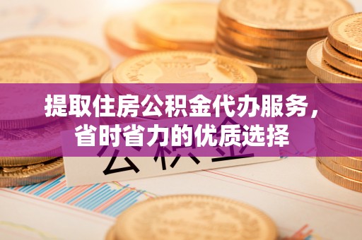 通海提取住房公积金代办服务，省时省力的优质选择