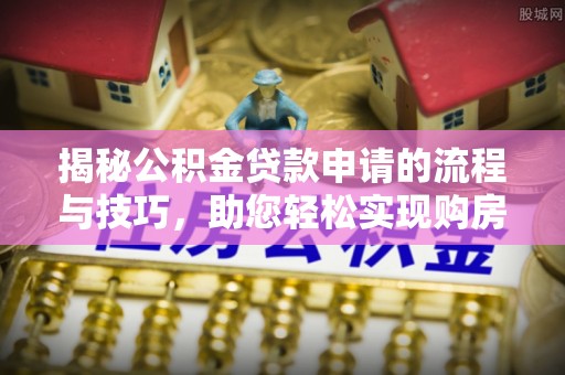 通海揭秘公积金贷款申请的流程与技巧，助您轻松实现购房梦