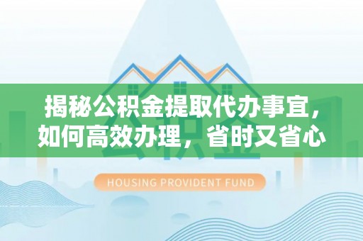 通海揭秘公积金提取代办事宜，如何高效办理，省时又省心？